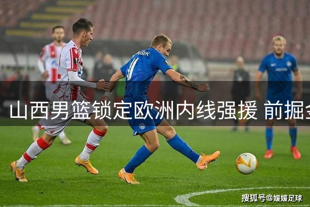 山西男篮锁定欧洲内线强援 前掘金球员科尔纳利加盟