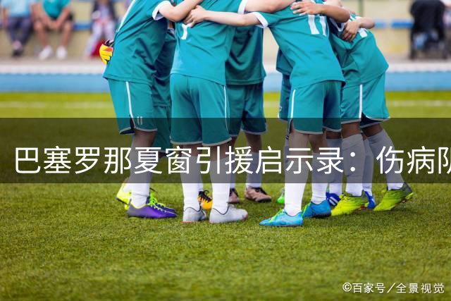 巴塞罗那夏窗引援启示录：伤病阴影下的战略突围