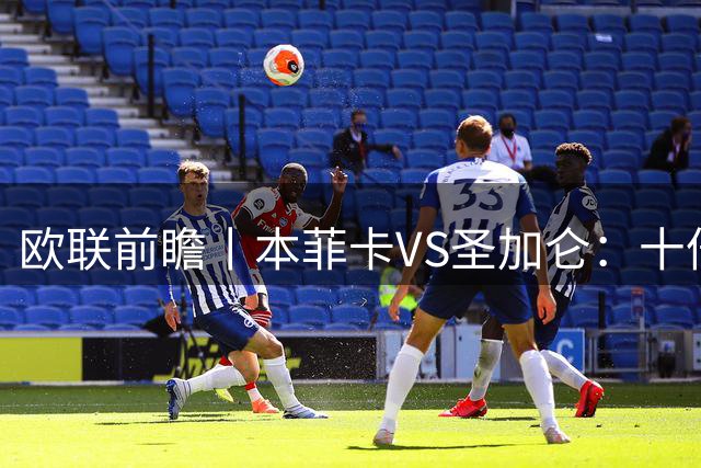 欧联前瞻丨本菲卡VS圣加仑：十倍身价碾压，穆帅前东家能否翻盘