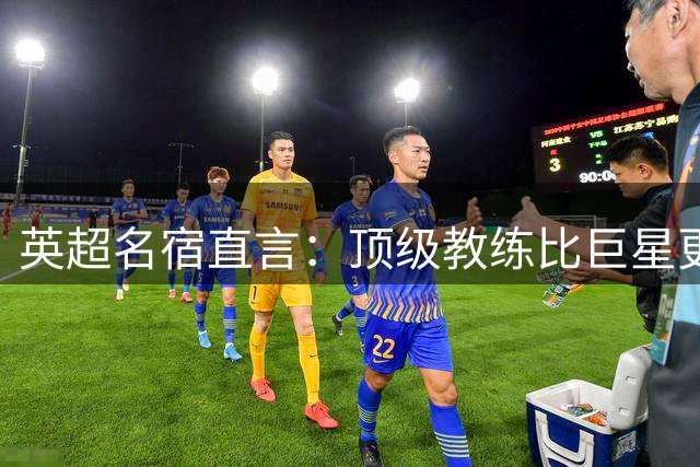英超名宿直言：顶级教练比巨星更能提升联赛竞争力