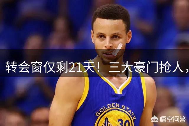 转会窗仅剩21天！三大豪门抢人，新赛季提前进入决战模式！