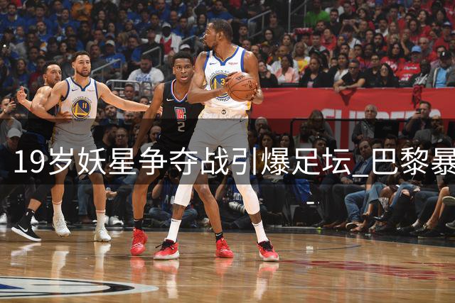 19岁妖星争夺战引爆足坛 巴黎暴怒离场后皇马砸1.35亿欧元截胡