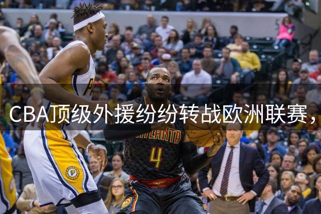 CBA顶级外援纷纷转战欧洲联赛，吸引力下滑趋势明显